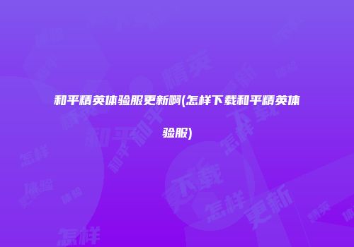 和平精英体验服更新啊(怎样下载和平精英体验服)