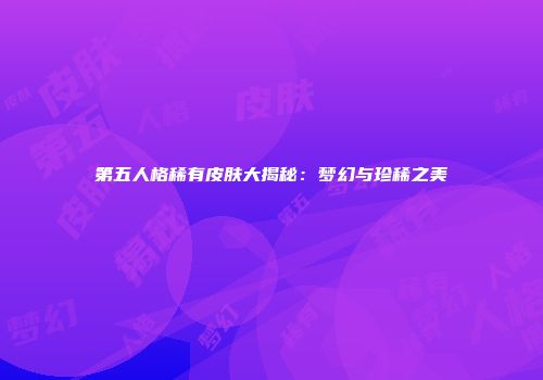 第五人格稀有皮肤大揭秘：梦幻与珍稀之美