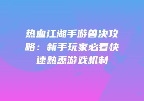 热血江湖手游兽决攻略：新手玩家必看快速熟悉游戏机制