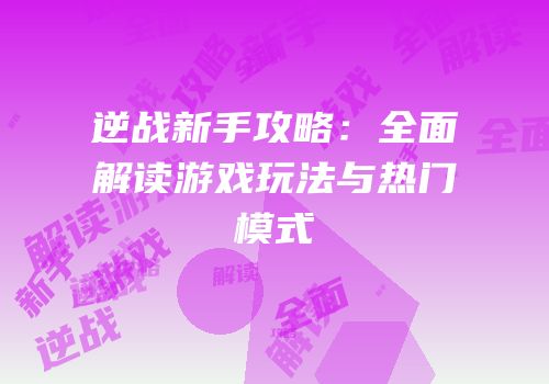 逆战新手攻略：全面解读游戏玩法与热门模式