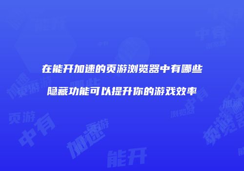 在能开加速的页游浏览器中有哪些隐藏功能可以提升你的游戏效率
