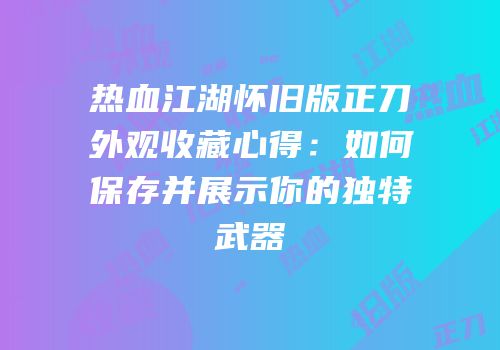 热血江湖怀旧版正刀外观收藏心得：如何保存并展示你的独特武器