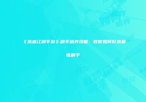 《热血江湖手游》副手培养攻略：教你如何打造最强副手