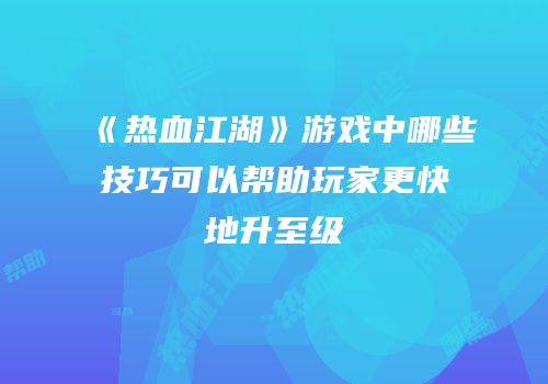 《热血江湖》游戏中哪些技巧可以帮助玩家更快地升至级