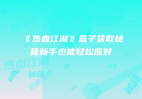 《热血江湖》盒子获取秘籍新手也能轻松应对