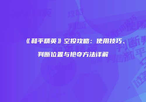 《和平精英》空投攻略：使用技巧、判断位置与抢夺方法详解