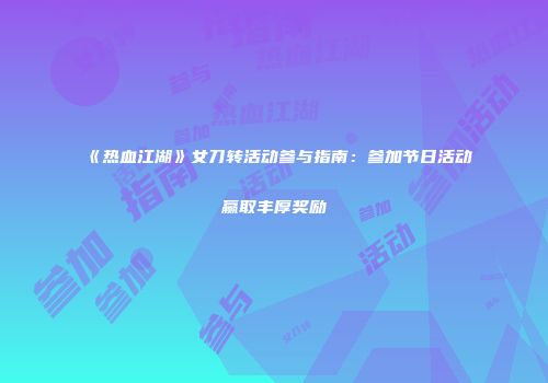 《热血江湖》女刀转活动参与指南：参加节日活动赢取丰厚奖励