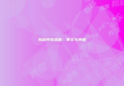 揭秘养生流言：事实与真相