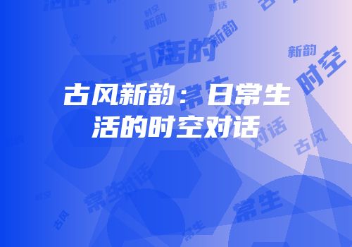 古风新韵：日常生活的时空对话