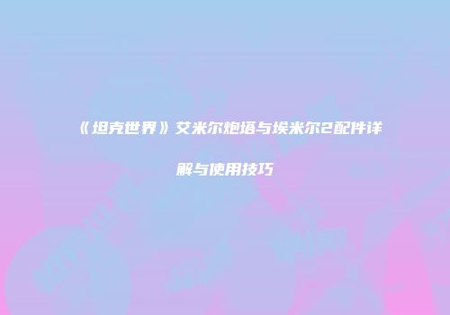 《坦克世界》艾米尔炮塔与埃米尔2配件详解与使用技巧