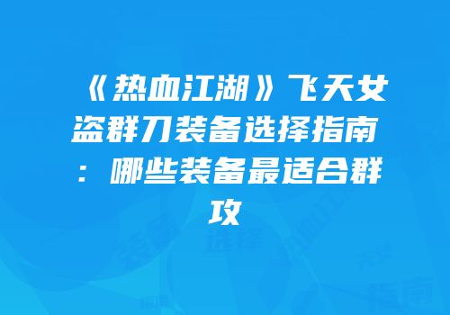 《热血江湖》飞天女盗群刀装备选择指南：哪些装备最适合群攻