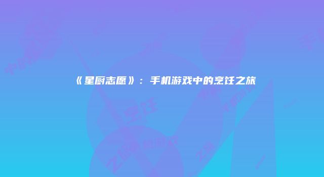 《星厨志愿》：手机游戏中的烹饪之旅