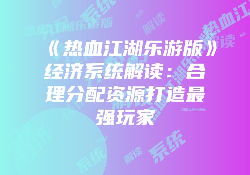 《热血江湖乐游版》经济系统解读：合理分配资源打造最强玩家
