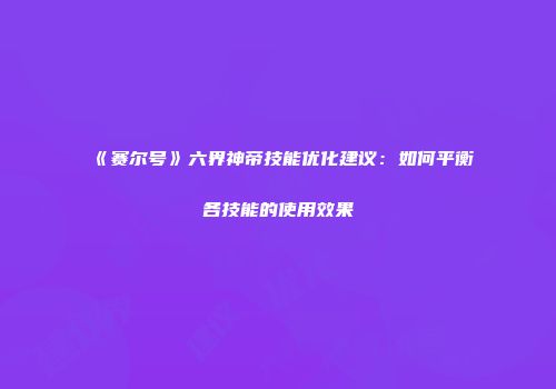 《赛尔号》六界神帝技能优化建议：如何平衡各技能的使用效果