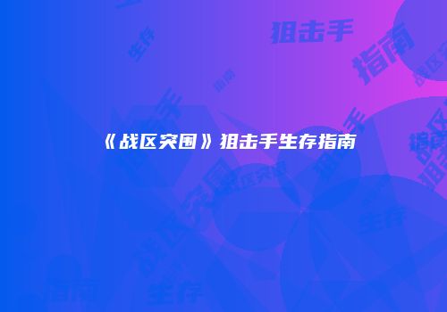 《战区突围》狙击手生存指南