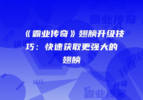 《霸业传奇》翅膀升级技巧：快速获取更强大的翅膀