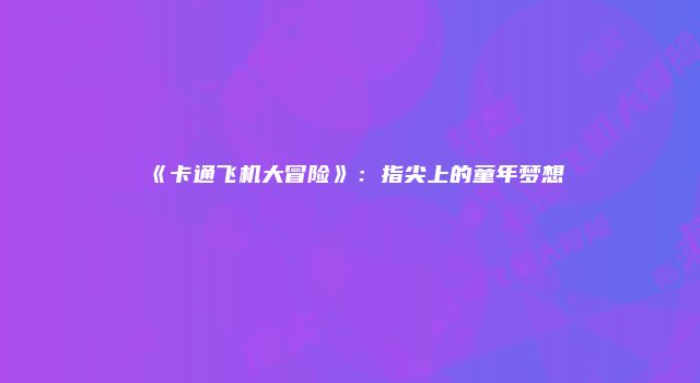 《卡通飞机大冒险》：指尖上的童年梦想