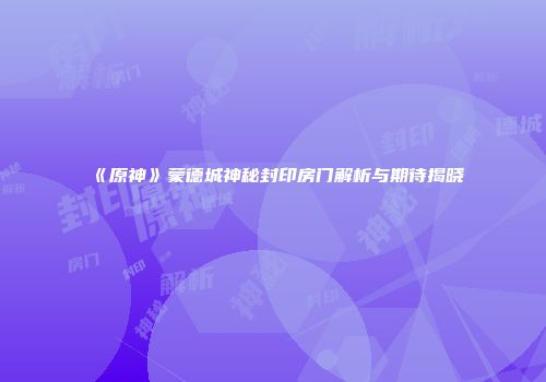 《原神》蒙德城神秘封印房门解析与期待揭晓