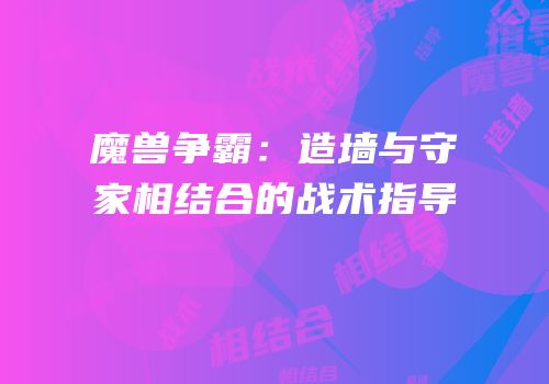 魔兽争霸：造墙与守家相结合的战术指导