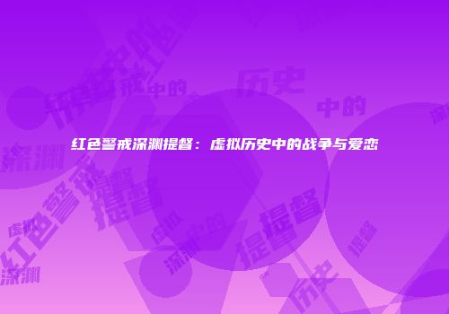 红色警戒深渊提督：虚拟历史中的战争与爱恋