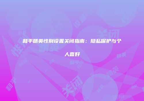 和平精英性别设置关闭指南：隐私保护与个人喜好