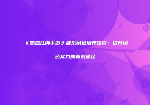 《热血江湖手游》剑系角色培养指南：提升角色实力的有效途径
