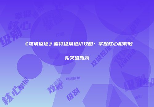 《攻城掠地》醒将级别进阶攻略：掌握核心机制轻松突破瓶颈