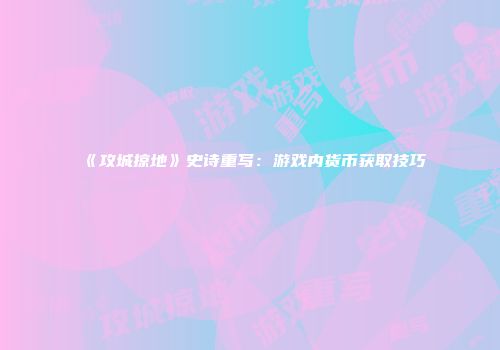 《攻城掠地》史诗重写：游戏内货币获取技巧