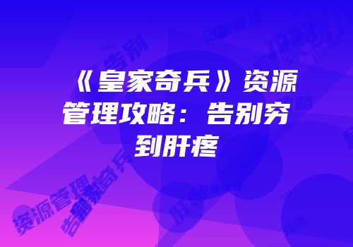 《皇家奇兵》资源管理攻略：告别穷到肝疼