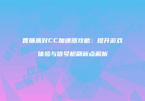 香肠派对CC加速器攻略：提升游戏体验与信号枪刷新点解析
