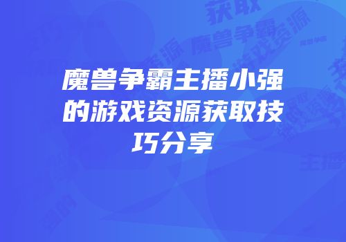 魔兽争霸主播小强的游戏资源获取技巧分享