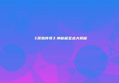《原始传奇》神秘藏宝点大揭秘
