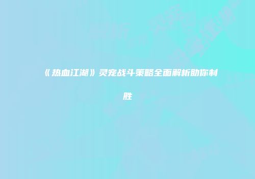 《热血江湖》灵宠战斗策略全面解析助你制胜