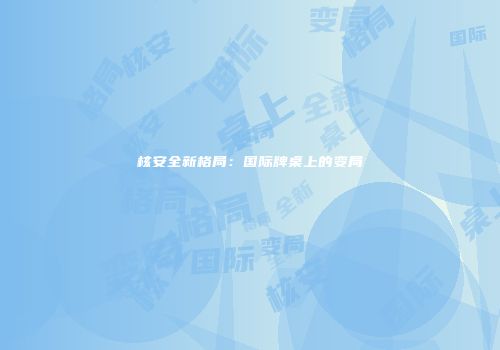 核安全新格局：国际牌桌上的变局