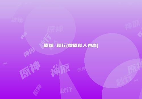原神 秋行(神原秋人身高)