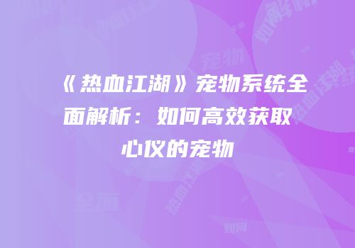 《热血江湖》宠物系统全面解析：如何高效获取心仪的宠物