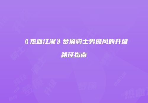 《热血江湖》梦魇骑士男披风的升级路径指南