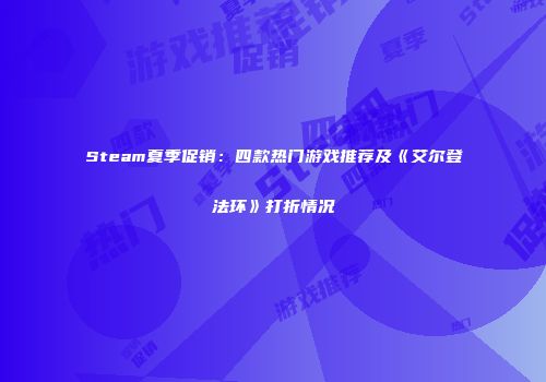 Steam夏季促销：四款热门游戏推荐及《艾尔登法环》打折情况