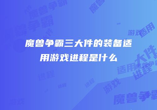魔兽争霸三大件的装备适用游戏进程是什么