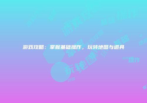 游戏攻略：掌握基础操作，玩转地图与道具