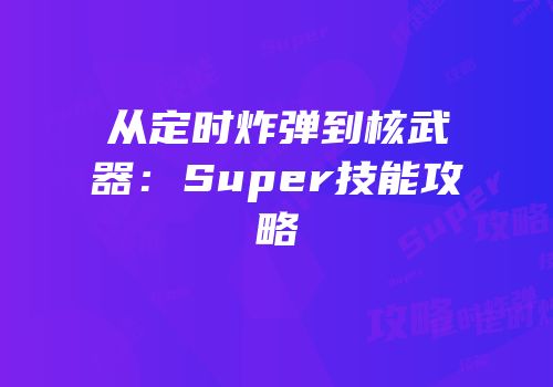 从定时炸弹到核武器：Super技能攻略
