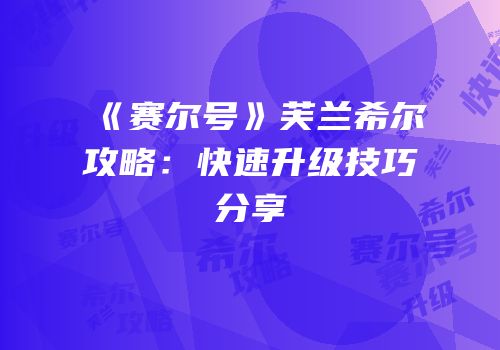 《赛尔号》芙兰希尔攻略：快速升级技巧分享