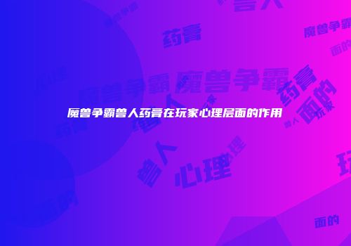 魔兽争霸兽人药膏在玩家心理层面的作用