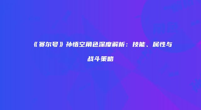 《赛尔号》孙悟空角色深度解析：技能、属性与战斗策略