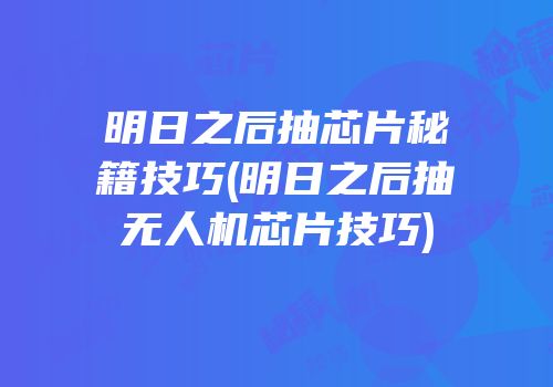 明日之后抽芯片秘籍技巧(明日之后抽无人机芯片技巧)