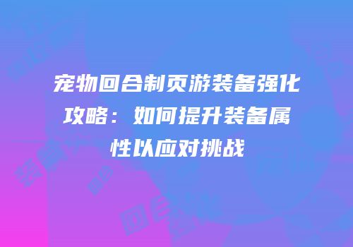 宠物回合制页游装备强化攻略：如何提升装备属性以应对挑战