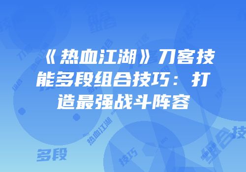 《热血江湖》刀客技能多段组合技巧：打造最强战斗阵容