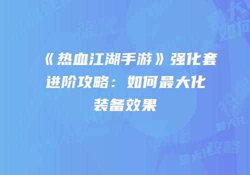 《热血江湖手游》强化套进阶攻略：如何最大化装备效果