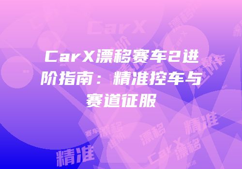CarX漂移赛车2进阶指南：精准控车与赛道征服