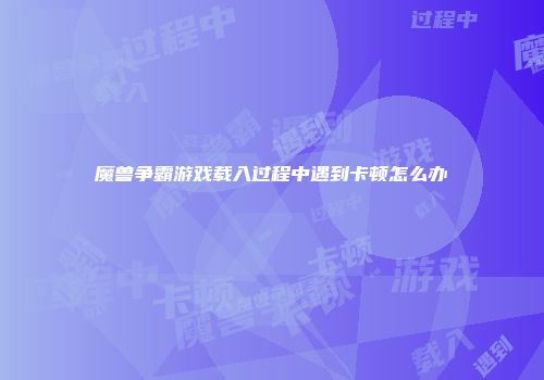 魔兽争霸游戏载入过程中遇到卡顿怎么办